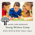 Promotional graphic for 'Taking Care Workshop - Young Writers Camp' with a photo of four children writing at a desk and text listing dates and time from 8/24, 8/25, and 8/26 at 10am-12pm.